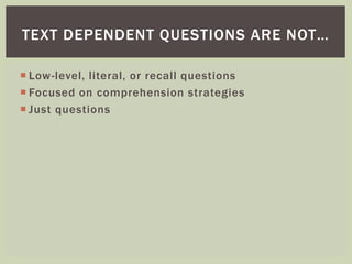 TEXT DEPENDENT QUESTIONS ARE NOT… 
 Low-level, literal, or recall questions 
 Focused on comprehension strategies 
 Just questions 
 