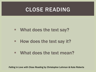 CLOSE READING 
 What does the text say? 
 How does the text say it? 
 What does the text mean? 
Falling in Love with Close Reading by Christopher Lehman & Kate Roberts 
 