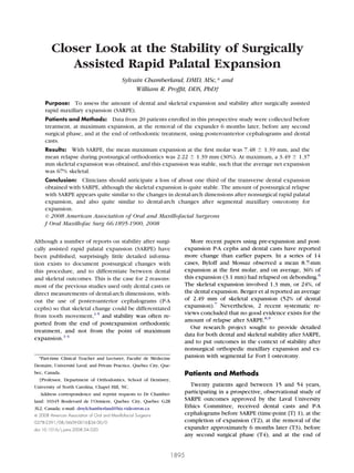 J Oral Maxillofac Surg
                                                                                                           66:1895-1900, 2008



         Closer Look at the Stability of Surgically
            Assisted Rapid Palatal Expansion
                                              Sylvain Chamberland, DMD, MSc,* and
                                                   William R. Profﬁt, DDS, PhD†

     Purpose: To assess the amount of dental and skeletal expansion and stability after surgically assisted
     rapid maxillary expansion (SARPE).
     Patients and Methods: Data from 20 patients enrolled in this prospective study were collected before
     treatment, at maximum expansion, at the removal of the expander 6 months later, before any second
     surgical phase, and at the end of orthodontic treatment, using posteroanterior cephalograms and dental
     casts.
     Results: With SARPE, the mean maximum expansion at the ﬁrst molar was 7.48           1.39 mm, and the
     mean relapse during postsurgical orthodontics was 2.22 1.39 mm (30%). At maximum, a 3.49 1.37
     mm skeletal expansion was obtained, and this expansion was stable, such that the average net expansion
     was 67% skeletal.
     Conclusion: Clinicians should anticipate a loss of about one third of the transverse dental expansion
     obtained with SARPE, although the skeletal expansion is quite stable. The amount of postsurgical relapse
     with SARPE appears quite similar to the changes in dental-arch dimensions after nonsurgical rapid palatal
     expansion, and also quite similar to dental-arch changes after segmental maxillary osteotomy for
     expansion.
     © 2008 American Association of Oral and Maxillofacial Surgeons
     J Oral Maxillofac Surg 66:1895-1900, 2008


Although a number of reports on stability after surgi-                  More recent papers using pre-expansion and post-
cally assisted rapid palatal expansion (SARPE) have                   expansion P-A cephs and dental casts have reported
been published, surprisingly little detailed informa-                 more change than earlier papers. In a series of 14
tion exists to document postsurgical changes with                     cases, Byloff and Mossaz observed a mean 8.7-mm
this procedure, and to differentiate between dental                   expansion at the ﬁrst molar, and on average, 36% of
and skeletal outcomes. This is the case for 2 reasons:                this expansion (3.1 mm) had relapsed on debonding.6
most of the previous studies used only dental casts or                The skeletal expansion involved 1.3 mm, or 24%, of
direct measurements of dental-arch dimensions, with-                  the dental expansion. Berger et al reported an average
out the use of posteroanterior cephalograms (P-A                      of 2.49 mm of skeletal expansion (52% of dental
cephs) so that skeletal change could be differentiated                expansion).7 Nevertheless, 2 recent systematic re-
                                                                      views concluded that no good evidence exists for the
from tooth movement,1-5 and stability was often re-
                                                                      amount of relapse after SARPE.8,9
ported from the end of postexpansion orthodontic
                                                                        Our research project sought to provide detailed
treatment, and not from the point of maximum
                                                                      data for both dental and skeletal stability after SARPE,
expansion.1-4
                                                                      and to put outcomes in the context of stability after
                                                                      nonsurgical orthopedic maxillary expansion and ex-
   *Part-time Clinical Teacher and Lecturer, Faculté de Médecine      pansion with segmental Le Fort I osteotomy.
Dentaire, Université Laval; and Private Practice, Quebec City, Que-
bec, Canada.                                                          Patients and Methods
   †Professor, Department of Orthodontics, School of Dentistry,
University of North Carolina, Chapel Hill, NC.                          Twenty patients aged between 15 and 54 years,
    Address correspondence and reprint requests to Dr Chamber-        participating in a prospective, observational study of
land: 10345 Boulevard de l’Ormiere, Quebec City, Quebec G2B           SARPE outcomes approved by the Laval University
3L2, Canada; e-mail: drsylchamberland@biz.videotron.ca                Ethics Committee, received dental casts and P-A
© 2008 American Association of Oral and Maxillofacial Surgeons        cephalograms before SARPE (time-point [T] 1), at the
0278-2391/08/6609-0016$34.00/0                                        completion of expansion (T2), at the removal of the
doi:10.1016/j.joms.2008.04.020                                        expander approximately 6 months later (T3), before
                                                                      any second surgical phase (T4), and at the end of


                                                                  1895
 