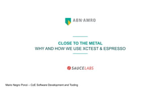 CLOSE TO THE METAL
WHY AND HOW WE USE XCTEST & ESPRESSO
Mario Negro Ponzi – CoE Software Development and Tooling
 