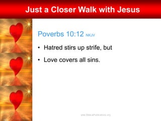 Poverbs 10:12 NKJV
• Hatred stirs up strife, but
• Love covers all sins.
Just a Closer Walk with Jesus
 