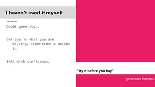 generates interest
I haven’t used it myself
Doubt generator.
Believe in what you are
selling, experience & accept
it.
Sell with confidence.
"try it before you buy"
 