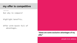 people love addons
my offer is competitive
But why to compare?
Highlight benefits.
Offer with bunch full of
advantages.
“these are some exclusive advantages of my
offer”
 