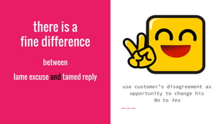 there is a
fine difference
between
lame excuse and tamed reply
use customer’s disagreement as
opportunity to change his
No to Yes
 