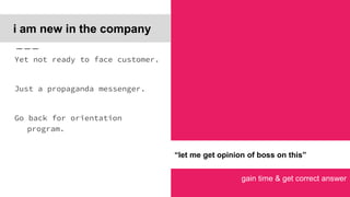 gain time & get correct answer
i am new in the company
Yet not ready to face customer.
Just a propaganda messenger.
Go back for orientation
program.
“let me get opinion of boss on this”
 