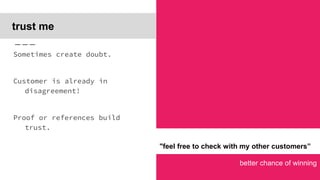 better chance of winning
trust me
Sometimes create doubt.
Customer is already in
disagreement!
Proof or references build
trust.
"feel free to check with my other customers”
 