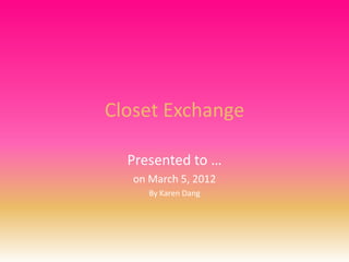 Closet Exchange

  Presented to …
   on March 5, 2012
      By Karen Dang
 