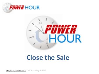 Close the Sale
Http://www.power-hour.co.uk – Bite Size Training Materials
Close the Sale
 