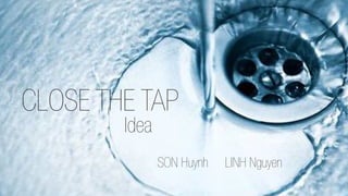 CLOSE THE TAP
Idea
SON Huynh LINH Nguyen
 