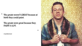 “
”
macklemore
The greats weren’t GREAT because at
birth they could paint.
The greats were great because they
PAINT A LOT.
 
