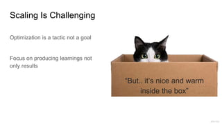 Scaling Is Challenging
“But.. it’s nice and warm
inside the box”
Optimization is a tactic not a goal
Focus on producing learnings not
only results
pbs.org
 