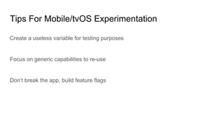 Tips For Mobile/tvOS Experimentation
Create a useless variable for testing purposes
Focus on generic capabilities to re-use
Don’t break the app, build feature flags
 