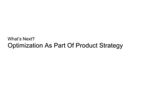 What’s Next?
Optimization As Part Of Product Strategy
 