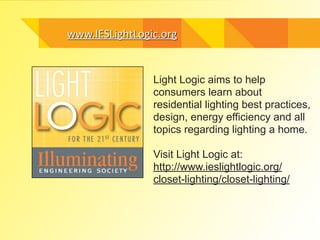 www.IESLightLogic.orgwww.IESLightLogic.org
Light Logic aims to help
consumers learn about
residential lighting best practices,
design, energy efficiency and all
topics regarding lighting a home.
!
Visit Light Logic at:
http://www.ieslightlogic.org/
closet-lighting/closet-lighting/
 