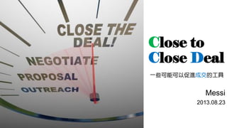 Close to
Close Deal
一些可能可以促進成交的工具
Messi
2013.08.23
 
