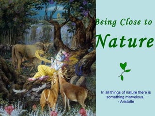 Being Close to  Nature In all things of nature there is something marvelous.  - Aristotle 
