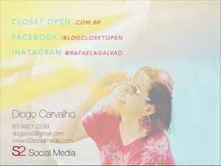 CLOSET OPEN
FA C E B O O K

.COM.BR

/BLOGCLOSETOPEN

I N A TA G R A M

@ R A F A E L A G A LV A O

Diogo Carvalho
83 9921.3299
diogocvc@gmail.com
www.s2socialmedia.com

 