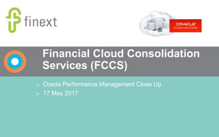 Financial Cloud Consolidation
Services (FCCS)
> Oracle Performance Management Close Up
> 17 May 2017
 