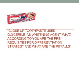 "CLOSE UP TOOTHPASTE USED
GLYCERINE AS WHITENINGAGENT. WHAT
ACCORDING TO YOU ARE THE PRE-
REQUISITES FOR DIFFERENTIATION
STRATEGYAND WHATARE THE PITFALLS”
 