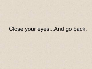 Close your eyes...And go back.
 