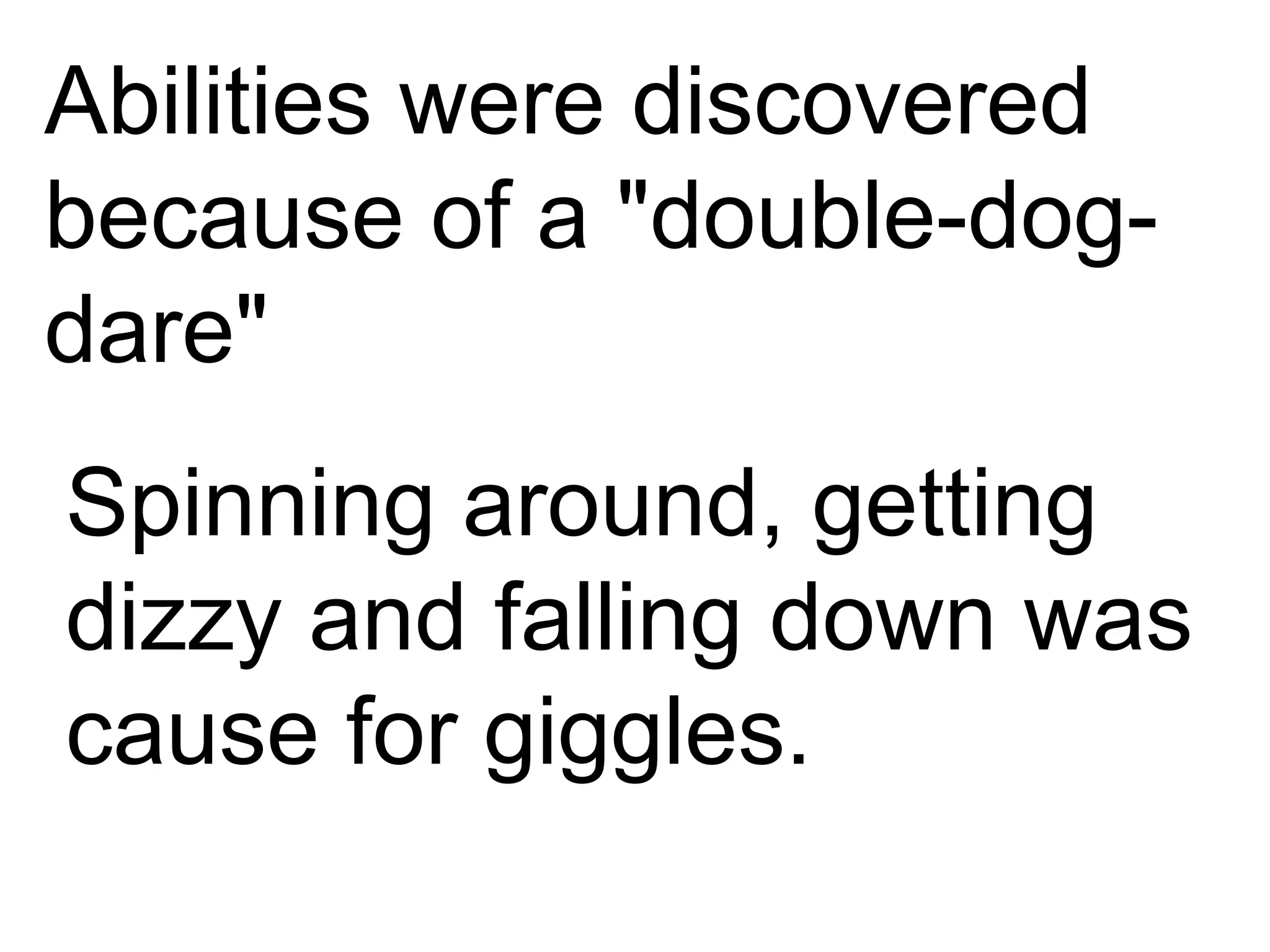 Abilities were discovered because of a &quot;double-dog-dare&quot; Spinning around, getting dizzy and falling down was cause for giggles. 