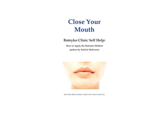 Close Your
Mouth
Buteyko Clinic Self Help:
How to Apply the Buteyko Method
spoken by Patrick McKeown
BUTEYKO BREATHING CLINIC SELF HELP MANUAL
 