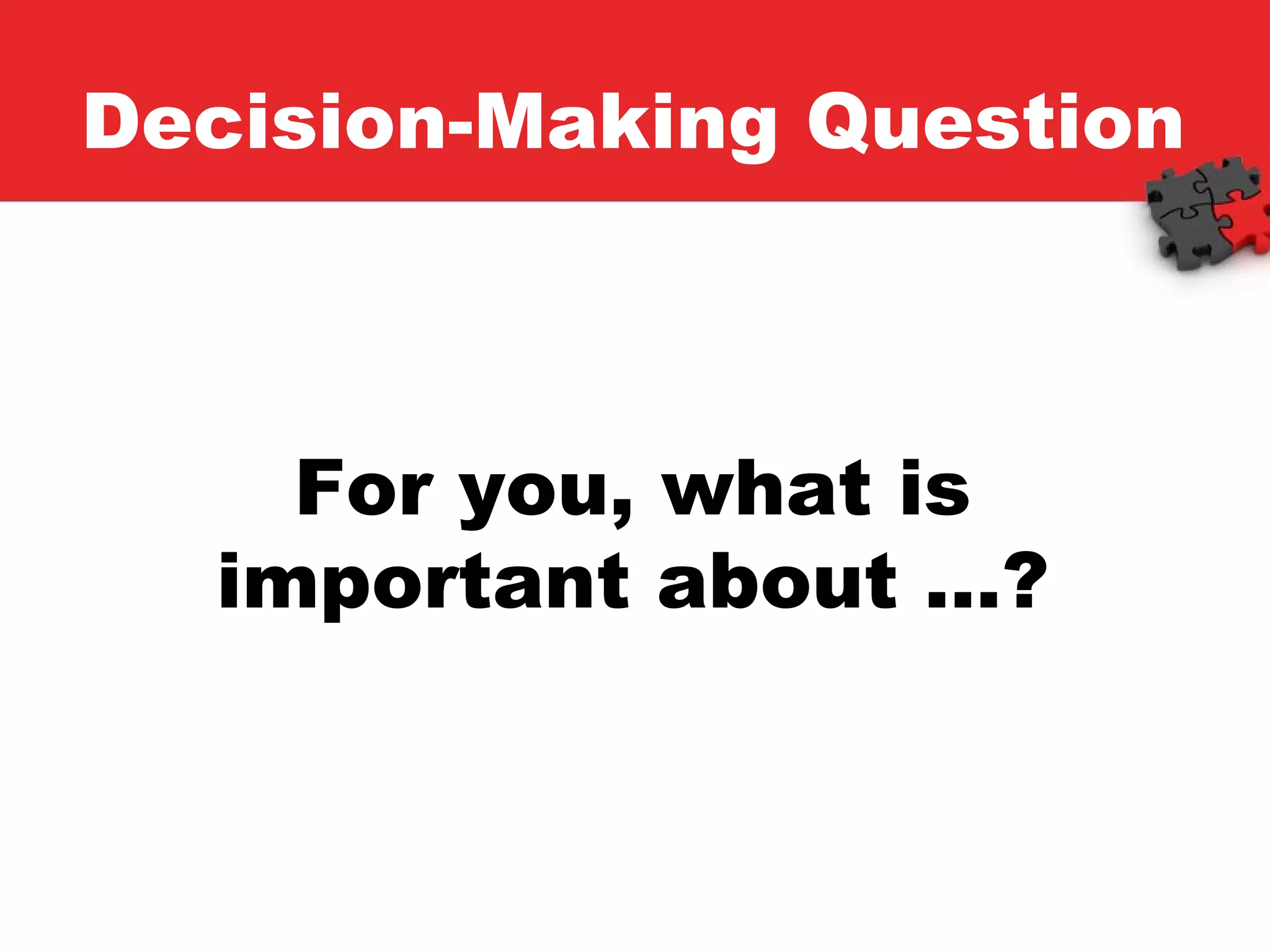 Decision-Making Question For you, what is important about …? 