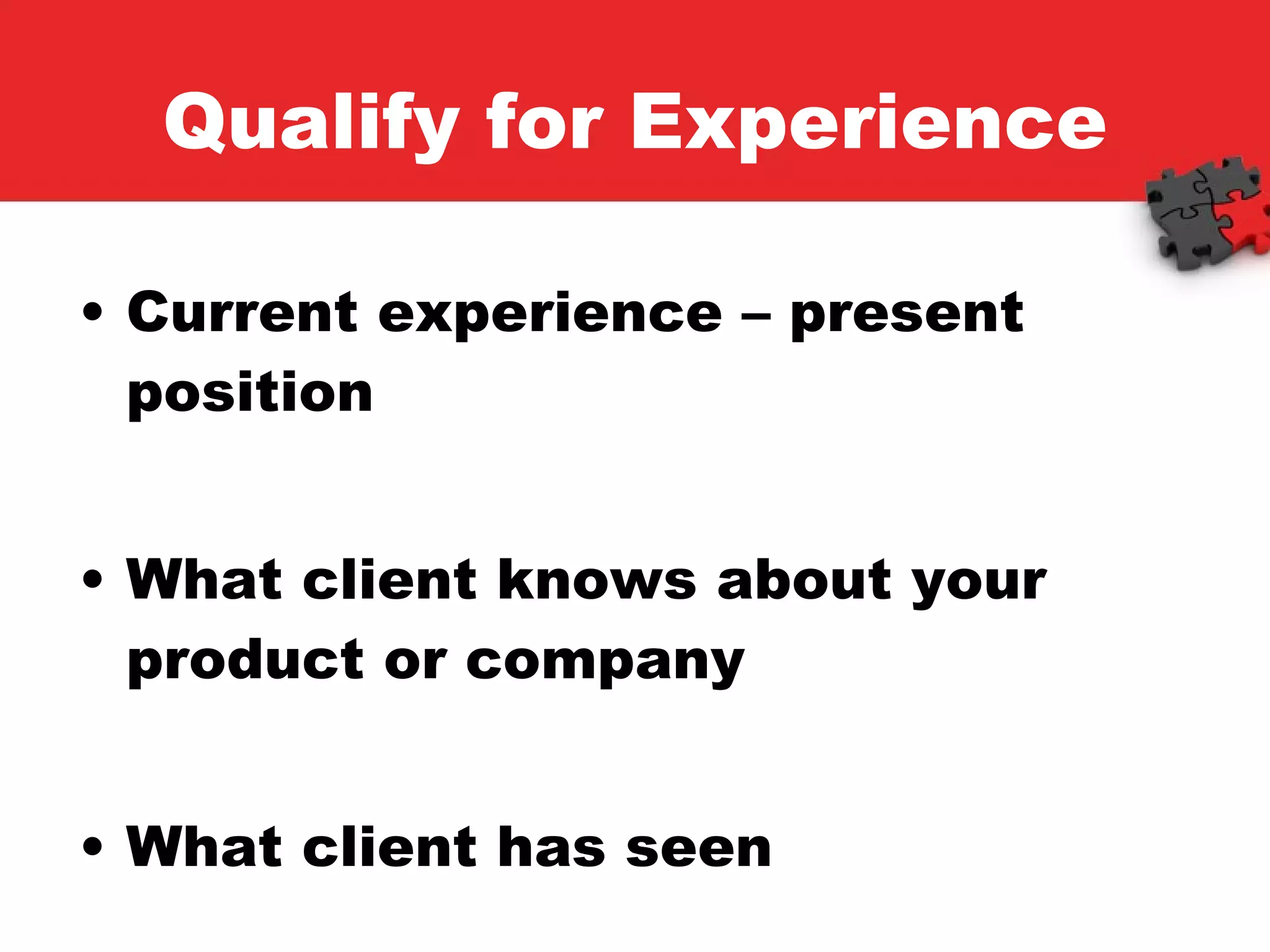 Qualify for Experience Current experience – present position What client knows about your product or company What client has seen 