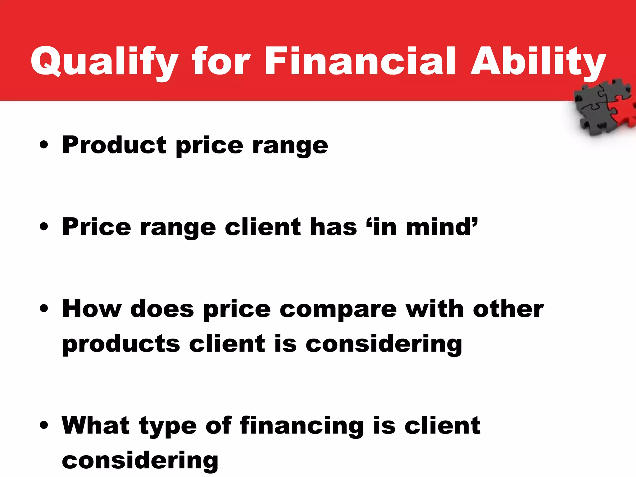 Qualify for Financial Ability Product price range Price range client has ‘in mind’ How does price compare with other products client is considering What type of financing is client considering 