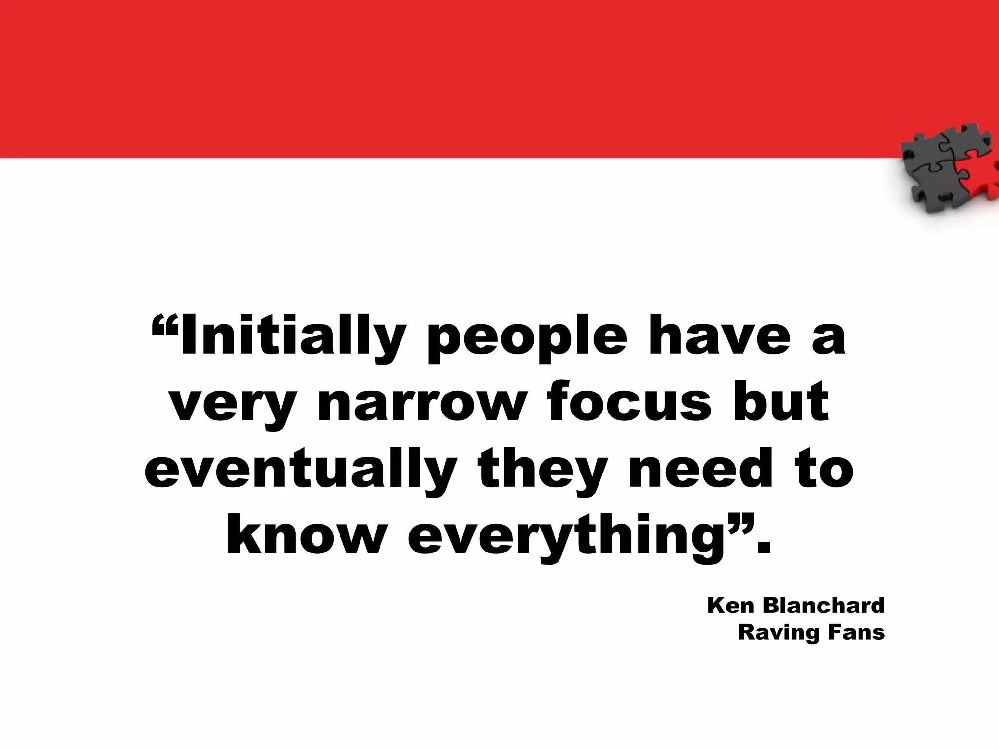 “ Initially people have a very narrow focus but eventually they need to know everything”. Ken Blanchard Raving Fans 