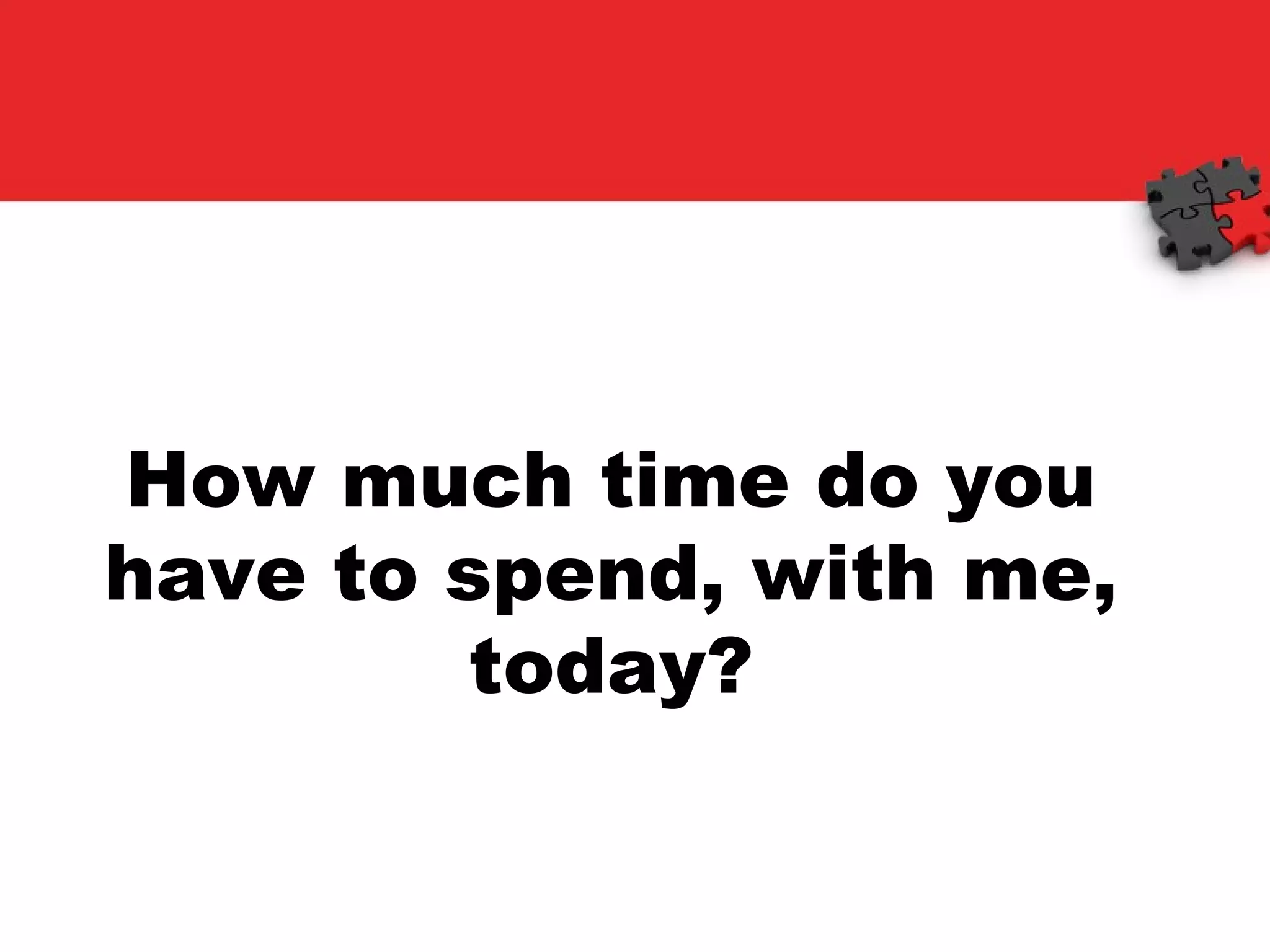 How much time do you have to spend, with me, today? 