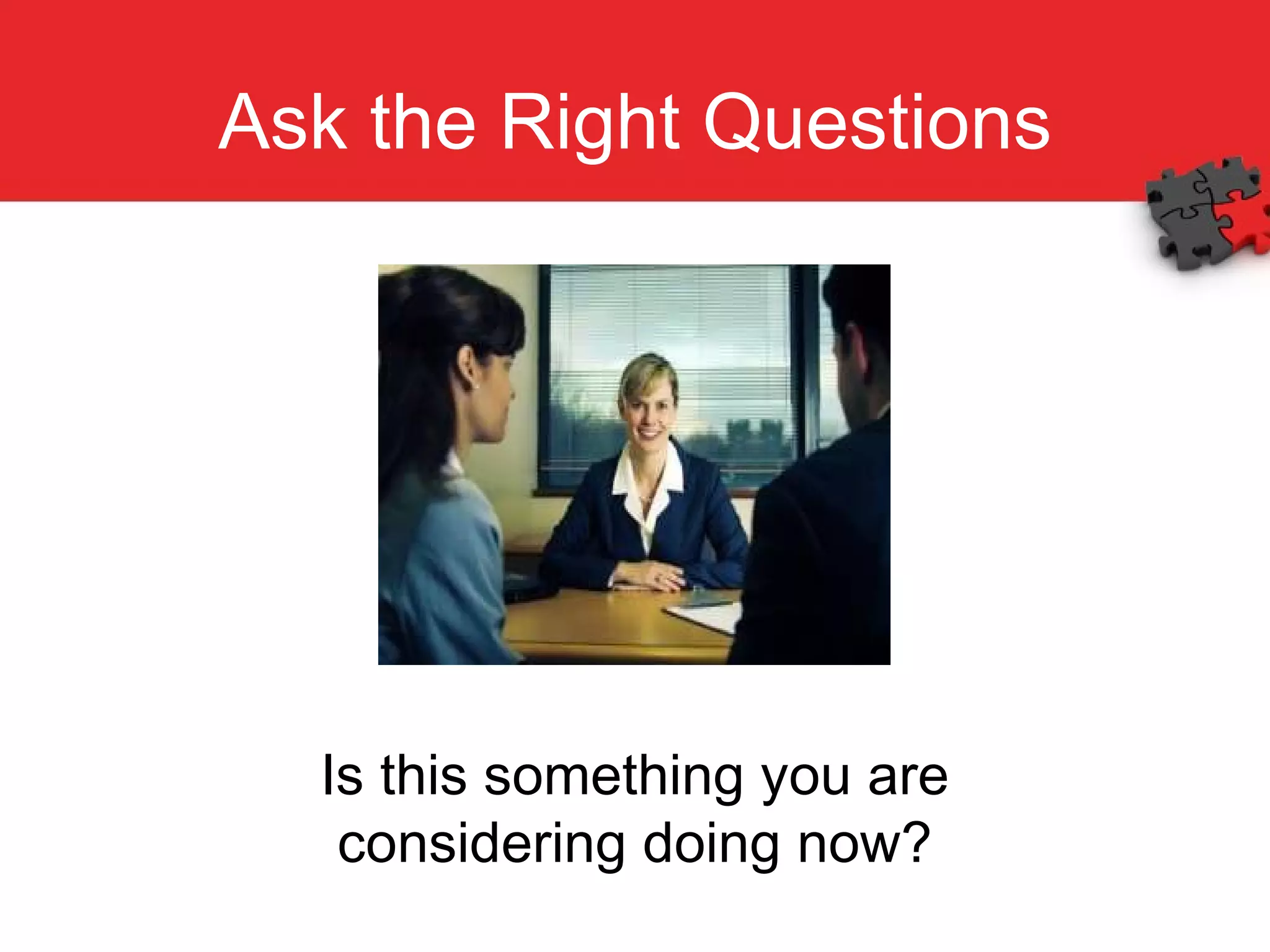 Ask the Right Questions Is this something you are considering doing now? 