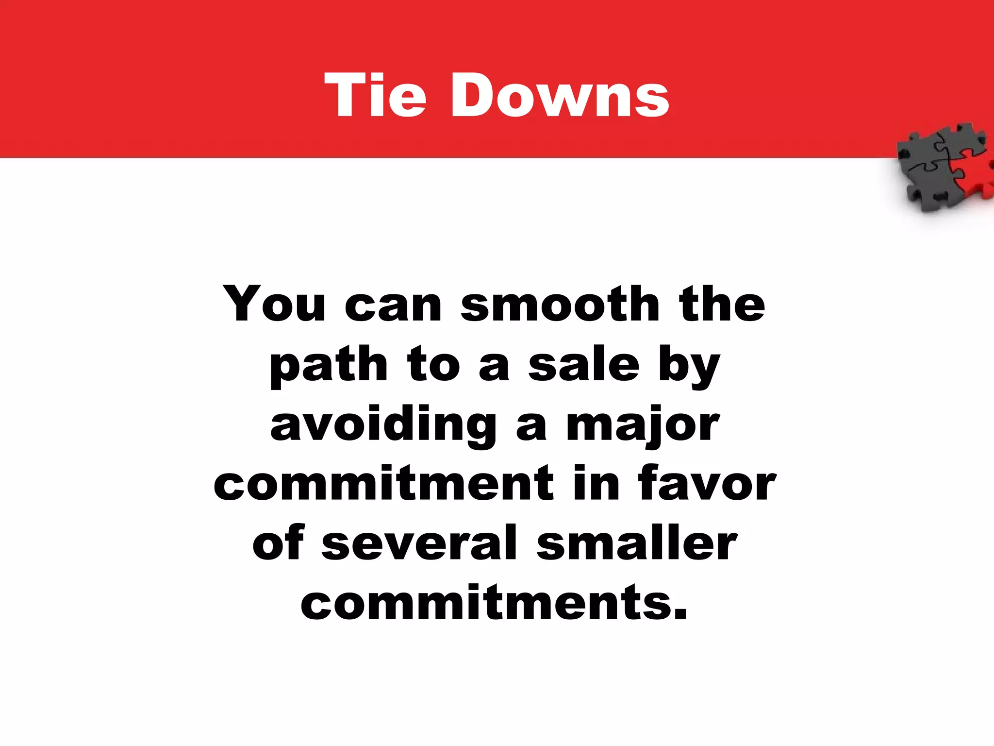 Tie Downs You can smooth the path to a sale by avoiding a major commitment in favor of several smaller commitments. 