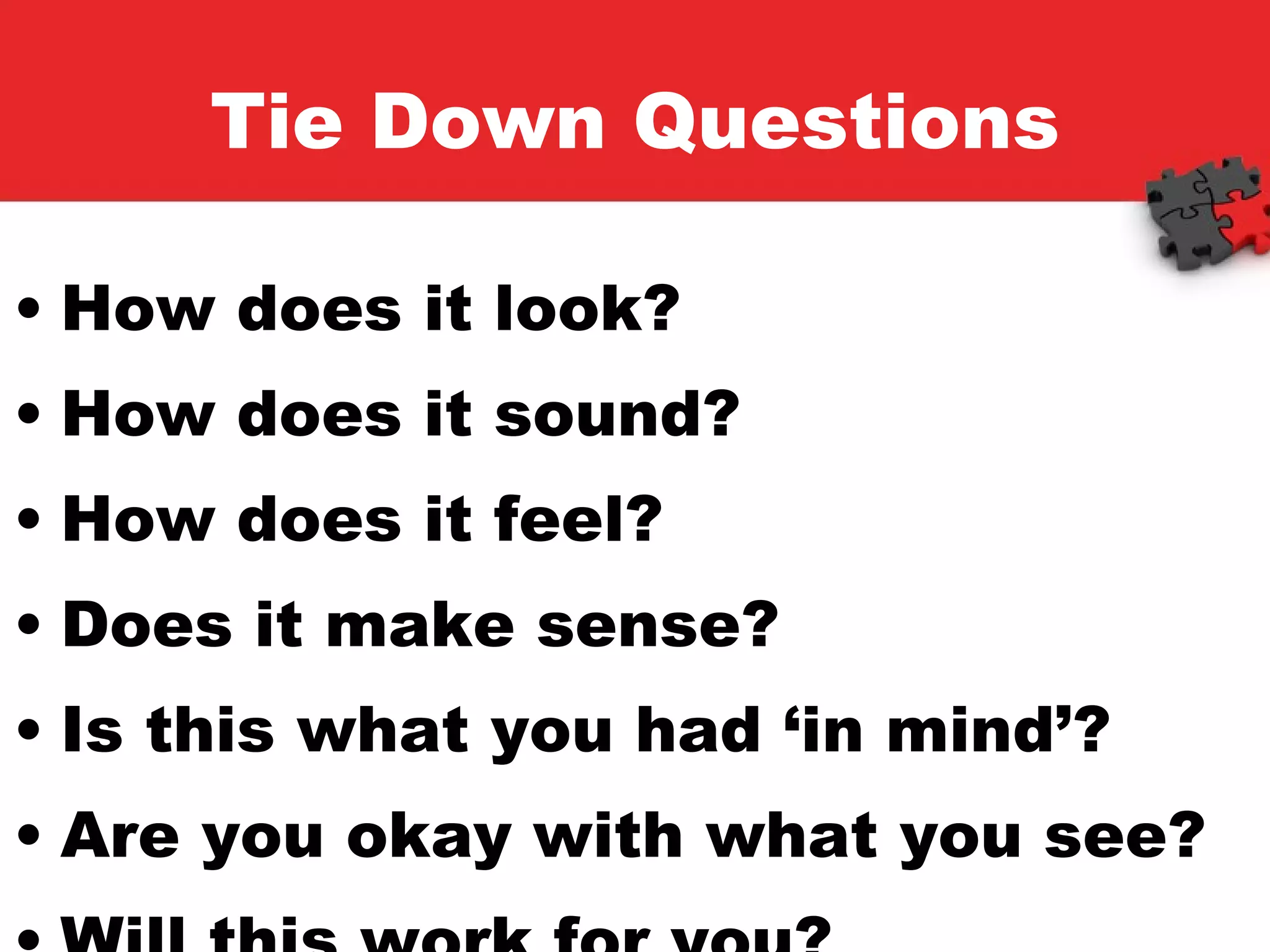 Tie Down Questions How does it look? How does it sound? How does it feel? Does it make sense? Is this what you had ‘in mind’? Are you okay with what you see? Will this work for you? 