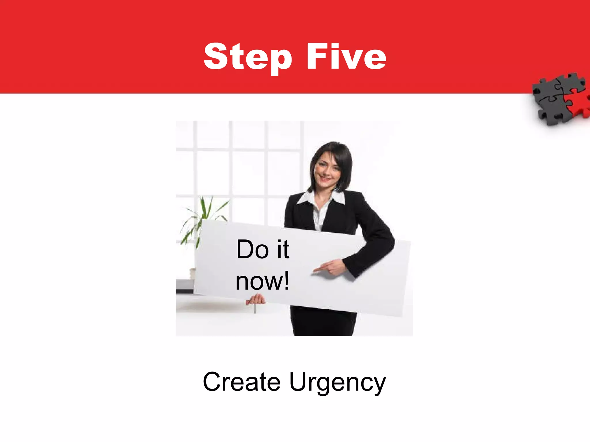 Step Five Create Urgency Do it now! 