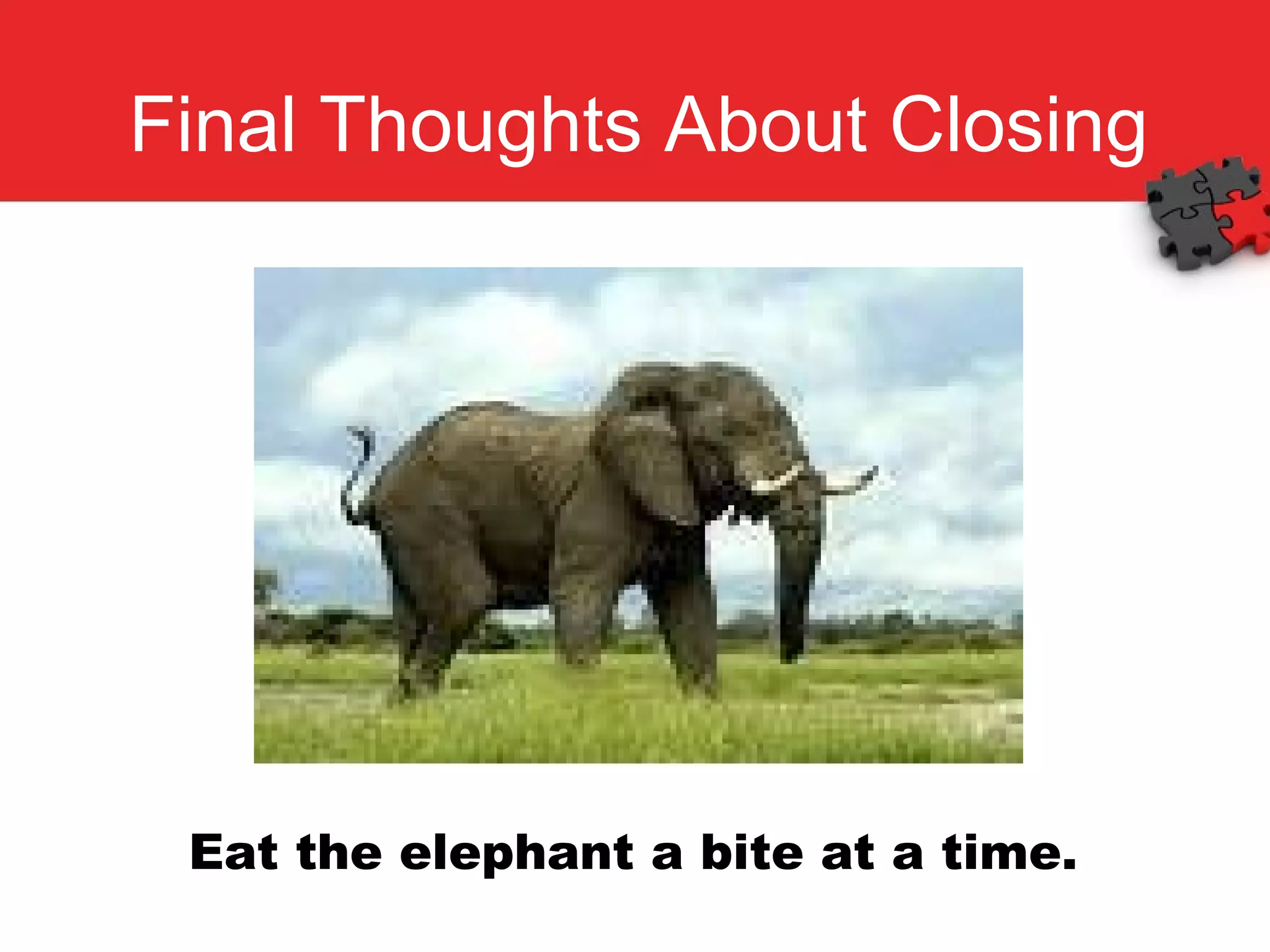Final Thoughts About Closing Eat the elephant a bite at a time. 
