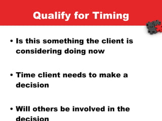 Qualify for Timing Is this something the client is considering doing now Time client needs to make a decision Will others be involved in the decision 