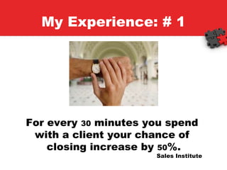 My Experience: # 1 For every  30  minutes you spend  with a client your chance of  closing increase by  50 %. Sales Institute 