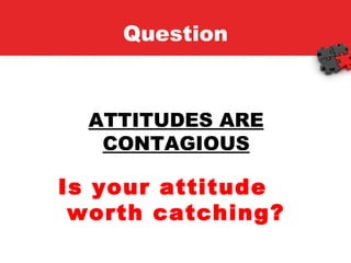 Question ATTITUDES ARE CONTAGIOUS Is your attitude  worth catching? 