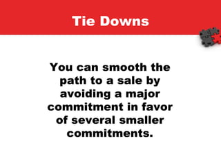 Tie Downs You can smooth the path to a sale by avoiding a major commitment in favor of several smaller commitments. 