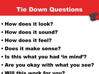 Tie Down Questions How does it look? How does it sound? How does it feel? Does it make sense? Is this what you had ‘in mind’? Are you okay with what you see? Will this work for you? 