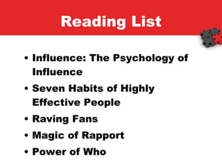 Reading List Influence: The Psychology of Influence Seven Habits of Highly Effective People Raving Fans Magic of Rapport Power of Who 