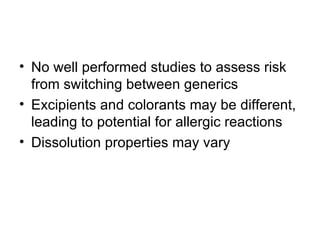 No well performed studies to assess risk from switching between generics Excipients and colorants may be different, leading to potential for allergic reactions Dissolution properties may vary 