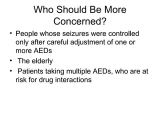 Who Should Be More Concerned? People whose seizures were controlled only after careful adjustment of one or more AEDs The elderly Patients taking multiple AEDs, who are at risk for drug interactions 
