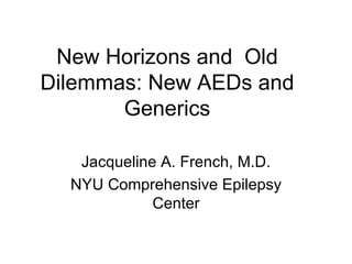 New Horizons and  Old Dilemmas: New AEDs and Generics Jacqueline A. French, M.D. NYU Comprehensive Epilepsy Center 