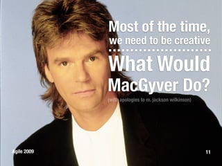 Most of the time,
             we need to be creative

             What Would
             MacGyver Do?
             (with apologies to m. jackson wilkinson)




Agile 2009                                              11
 