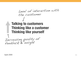 Level of interaction with
             the customer

         Talking to customers
         Thinking like a customer
         Thinking like yourself

Increasing quality of
feedback & insight


Agile 2009                               13
 