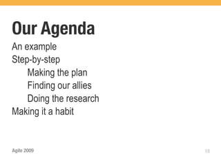 Our Agenda
An example
Step-by-step
    Making the plan
    Finding our allies
    Doing the research
Making it a habit


Agile 2009               18
 