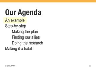 Our Agenda
An example
Step-by-step
    Making the plan
    Finding our allies
    Doing the research
Making it a habit


Agile 2009               19
 