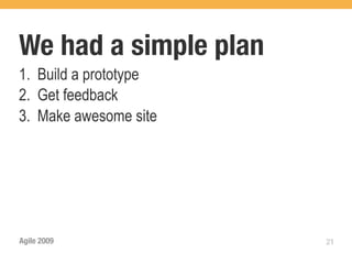 We had a simple plan
1. Build a prototype
2. Get feedback
3. Make awesome site




Agile 2009             21
 
